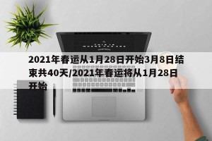 2021年春运从1月28日开始3月8日结束共40天/2021年春运将从1月28日开始