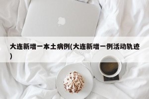 大连新增一本土病例(大连新增一例活动轨迹)