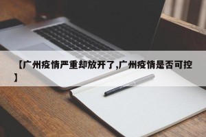 【广州疫情严重却放开了,广州疫情是否可控】