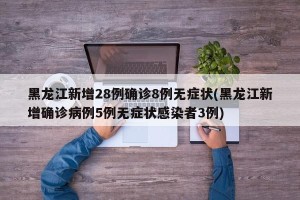 黑龙江新增28例确诊8例无症状(黑龙江新增确诊病例5例无症状感染者3例)