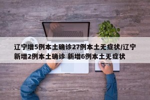 辽宁增5例本土确诊27例本土无症状/辽宁新增2例本土确诊 新增6例本土无症状