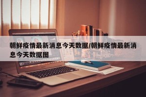朝鲜疫情最新消息今天数据/朝鲜疫情最新消息今天数据图