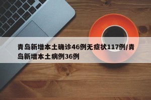 青岛新增本土确诊46例无症状117例/青岛新增本土病例36例