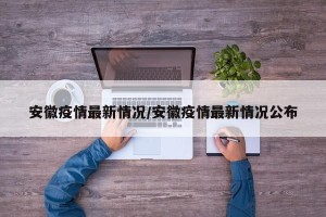 安徽疫情最新情况/安徽疫情最新情况公布