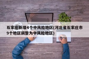 石家庄新增4个中风险地区(河北省石家庄市9个地区调整为中风险地区)