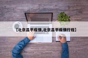 【北京昌平疫情,北京昌平疫情行程】
