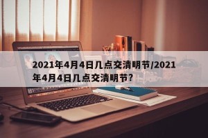 2021年4月4日几点交清明节/2021年4月4日几点交清明节?