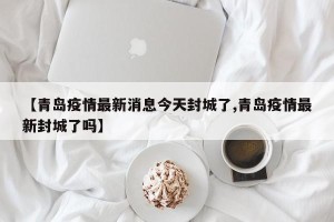 【青岛疫情最新消息今天封城了,青岛疫情最新封城了吗】