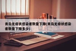 青岛无症状感染者数量下降(青岛无症状感染者数量下降多少)