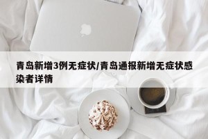 青岛新增3例无症状/青岛通报新增无症状感染者详情