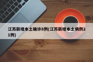 江苏新增本土确诊8例(江苏新增本土病例21例)