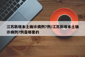 江苏新增本土确诊病例7例/江苏新增本土确诊病例7例是哪里的
