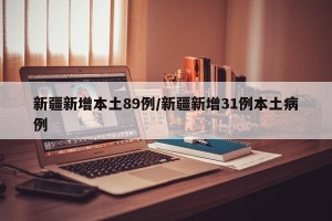 新疆新增本土89例/新疆新增31例本土病例