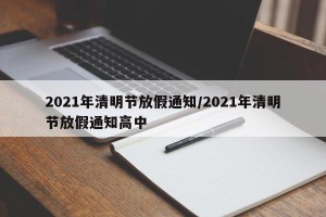 2021年清明节放假通知/2021年清明节放假通知高中