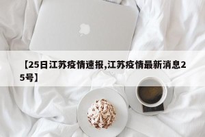 【25日江苏疫情速报,江苏疫情最新消息25号】