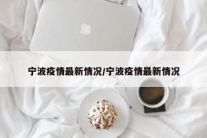 宁波疫情最新情况/宁波疫情最新情况