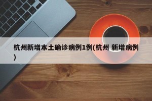 杭州新增本土确诊病例1例(杭州 新增病例)