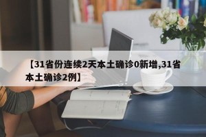【31省份连续2天本土确诊0新增,31省本土确诊2例】