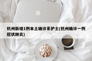 杭州新增1例本土确诊系护士(杭州确诊一例冠状肺炎)