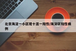 北京海淀一小区现十混一阳性/海淀区阳性病例