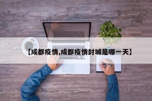 【成都疫情,成都疫情封城是哪一天】
