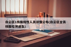 白云区1核酸阳性人员详情公布(白云区全员核酸检测通告)