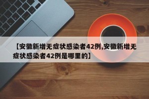 【安徽新增无症状感染者42例,安徽新增无症状感染者42例是哪里的】