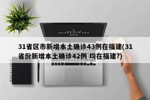 31省区市新增本土确诊43例在福建(31省份新增本土确诊42例 均在福建?)