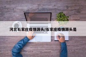 河北石家庄疫情源头/石家庄疫情源头是