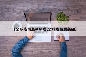 【全球疫情最新新增,全球疫情最新确】