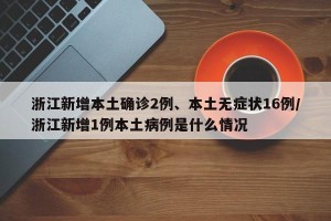 浙江新增本土确诊2例、本土无症状16例/浙江新增1例本土病例是什么情况