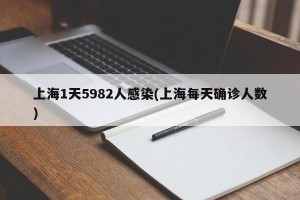 上海1天5982人感染(上海每天确诊人数)