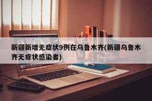新疆新增无症状9例在乌鲁木齐(新疆乌鲁木齐无症状感染者)