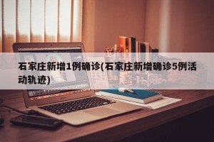 石家庄新增1例确诊(石家庄新增确诊5例活动轨迹)