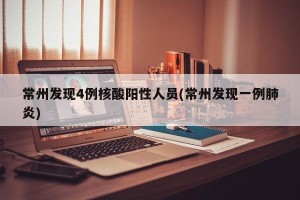 常州发现4例核酸阳性人员(常州发现一例肺炎)