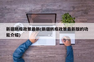 新疆防疫政策最新(新疆防疫政策最新版的功能介绍)