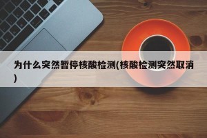 为什么突然暂停核酸检测(核酸检测突然取消)