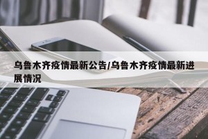 乌鲁木齐疫情最新公告/乌鲁木齐疫情最新进展情况