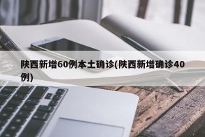 陕西新增60例本土确诊(陕西新增确诊40例)
