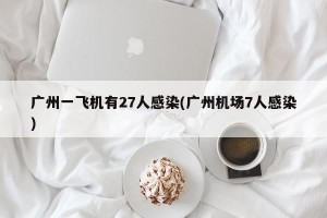 广州一飞机有27人感染(广州机场7人感染)