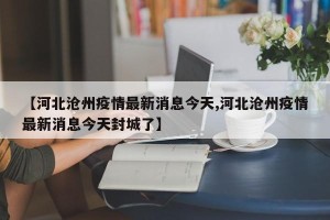 【河北沧州疫情最新消息今天,河北沧州疫情最新消息今天封城了】