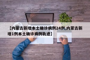 【内蒙古新增本土确诊病例24例,内蒙古新增1例本土确诊病例轨迹】
