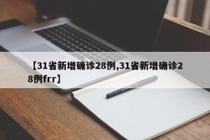 【31省新增确诊28例,31省新增确诊28例frr】