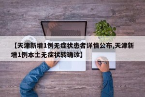 【天津新增1例无症状患者详情公布,天津新增1例本土无症状转确诊】