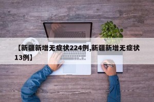 【新疆新增无症状224例,新疆新增无症状13例】