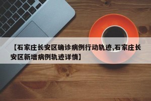 【石家庄长安区确诊病例行动轨迹,石家庄长安区新增病例轨迹详情】