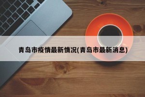 青岛市疫情最新情况(青岛市最新消息)