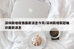 深圳新增疫情最新消息今天/深圳新增新冠确诊最新消息