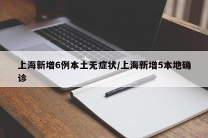 上海新增6例本土无症状/上海新增5本地确诊
