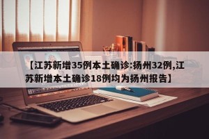 【江苏新增35例本土确诊:扬州32例,江苏新增本土确诊18例均为扬州报告】